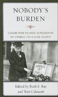 Nobody's Burden: Lessons from the Great Depression on the Struggle for Old Age Security: Ruth E. Ray, Toni Calasanti, Chasity Bailey Fakhoury, Sherylyn H. Briller, Elizabeth Edson Chapleski, Shu hui Sophy Cheng, Heather E. Dillaway, Mary E. Durocher, J