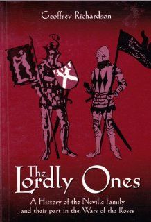 The Lordly Ones: A History of the Neville Family and Their Part in the Wars of the Roses: Geoffrey Richardson, Terry Brown, Roy Barton: 9780952762126: Books