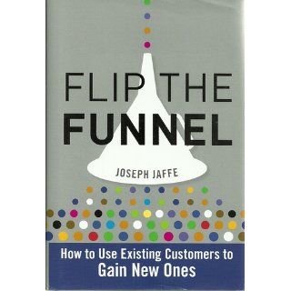 Flip the Funnel: How to Use Existing Customers to Gain New Ones: Joseph Jaffe: 9780470487853: Books