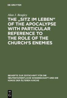 The Sitz Im Leben of the Apocalypse with Particular Reference to the Role of the Church S Enemies (Beihefte Zur Zeitschrift Fa1/4r die Neutestamentliche Wissen) Alan J. Beagley 9783110108309 Books