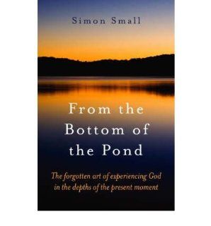 From the Bottom of the Pond: The Forgotten Art of Experiencing God in the Depths of the Present Moment (Paperback)   Common: By (author) Simon Small: 0884872821334: Books