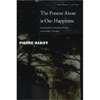 The Present Alone is Our Happiness: Conversations with Jeannie Carlier and Arnold I. Davidson (Cultural Memory in the Present): Pierre Hadot, Jeannie Carlier, Arnold Davidson, Marc Djaballah: 9780804748360: Books