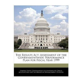 The Results ACT: Assessment of the Governmentwide Performance Plan for Fiscal Year 1999 (Paperback)   Common: Created by United States Government Accountability: 0884510657189: Books
