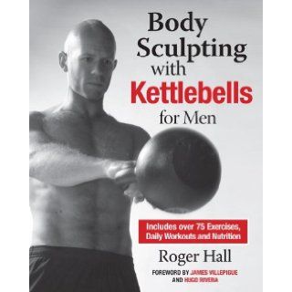 Body Sculpting with Kettlebells for Men: The Complete Strength and Conditioning Plan   Includes Over 75 Exercises plus Daily Workouts and Nutrition for Maximum Results (Body Sculpting Bible): Roger Hall, Catarina Astrom, James Villepigue, Hugo Rivera: 9781