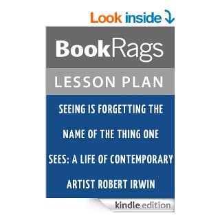 Seeing Is Forgetting the Name of the Thing One Sees: A Life of Contemporary Artist Robert Irwin Lesson Plans eBook: BookRags: Kindle Store