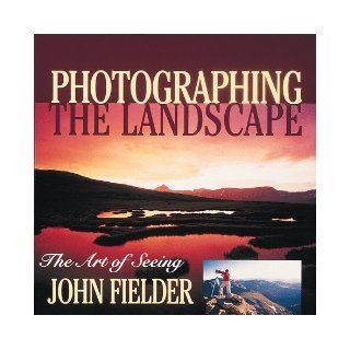 Photographing the Landscape: The Art of Seeing (9781565792289): John Fielder: Books