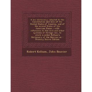 A Law Dictionary, Adapted to the Constitution and Laws of the United States of America, and of the Several States of the American Union: With Refere: Robert Kelham, John Bouvier: 9781289632489: Books