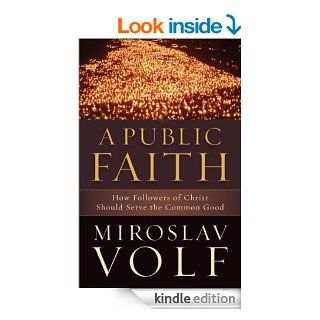 A Public Faith, How Followers of Christ Should Serve the Common Good eBook: Miroslav Volf: Kindle Store
