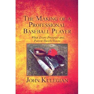 The Making of a Professional Baseball Player: What Every Prospect and Parent Should Know: John Kulegian: 9781605636979: Books