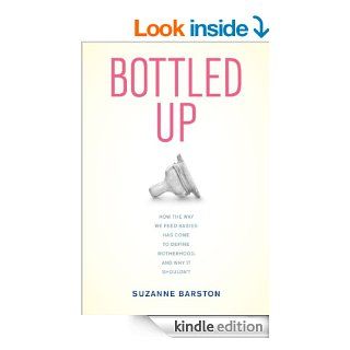 Bottled Up: How the Way We Feed Babies Has Come to Define Motherhood, and Why It Shouldn't eBook: Suzanne Barston: Kindle Store