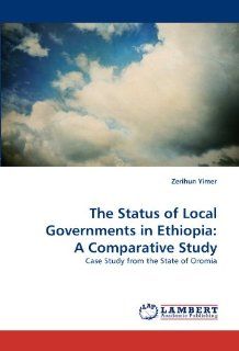 The Status of Local Governments in Ethiopia: A Comparative Study: Case Study from the State of Oromia (9783844300154): Zerihun Yimer: Books