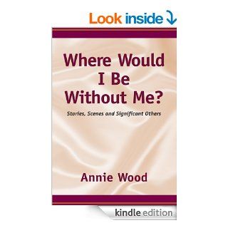 Where Would I Be Without Me?:Stories, Scenes and Significant Others   Kindle edition by Annie Wood. Literature & Fiction Kindle eBooks @ .