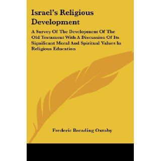 Israel's Religious Development: A Survey Of The Development Of The Old Testament With A Discussion Of Its Significant Moral And Spiritual Values In Religious Education: Frederic Breading Oxtoby: 9781432574871: Books