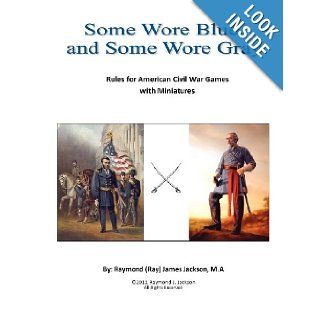 Some Wore Blue, and Some Wore Gray: Rules For American Civil War Games With Miniatures: Mr Raymond (Ray) James Jackson MA: 9781477402863: Books