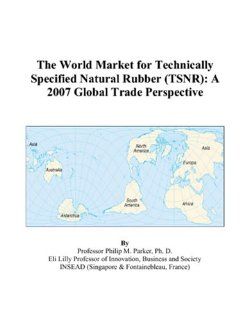 The World Market for Technically Specified Natural Rubber (TSNR): A 2007 Global Trade Perspective (9780497579005): Philip M. Parker: Books