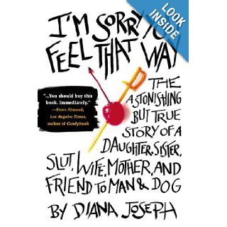 I'm Sorry You Feel That Way: The Astonishing but True Story of a Daughter, Sister, Slut, Wife, Mother, and Friend to Man and Dog: Diana Joseph: 0971488244043: Books