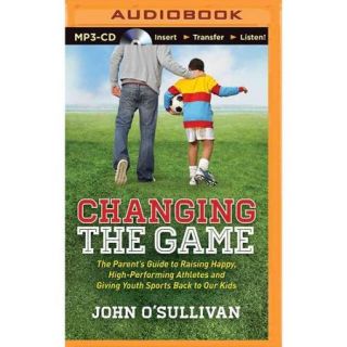 Changing the Game: The Parent's Guide to Raising Happy, High Performing Athletes and Giving Youth Sports Back to Our Kids
