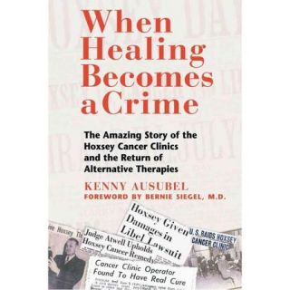 When Healing Becomes a Crime: The Amazing Story of the Suppression of the Hoxsey Cancer Clinics and the Return of Alternative Therapies