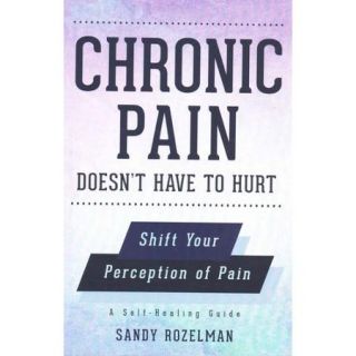 Chronic Pain Doesn't Have to Hurt: Shift Your Perception of Pain, a Self healing Guide