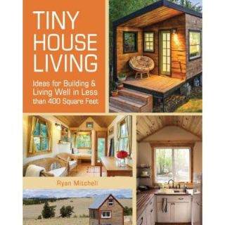 Tiny House Living Ideas for Building and Living Well in Less Than 400 sq. ft. 9781440333163