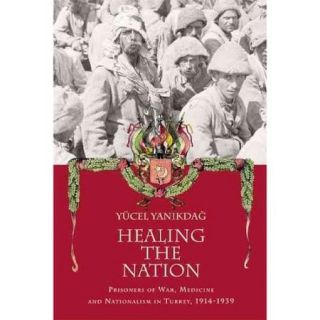 Healing the Nation: Prisoners of War, Medicine and Nationalism in Turkey, 1914 1939